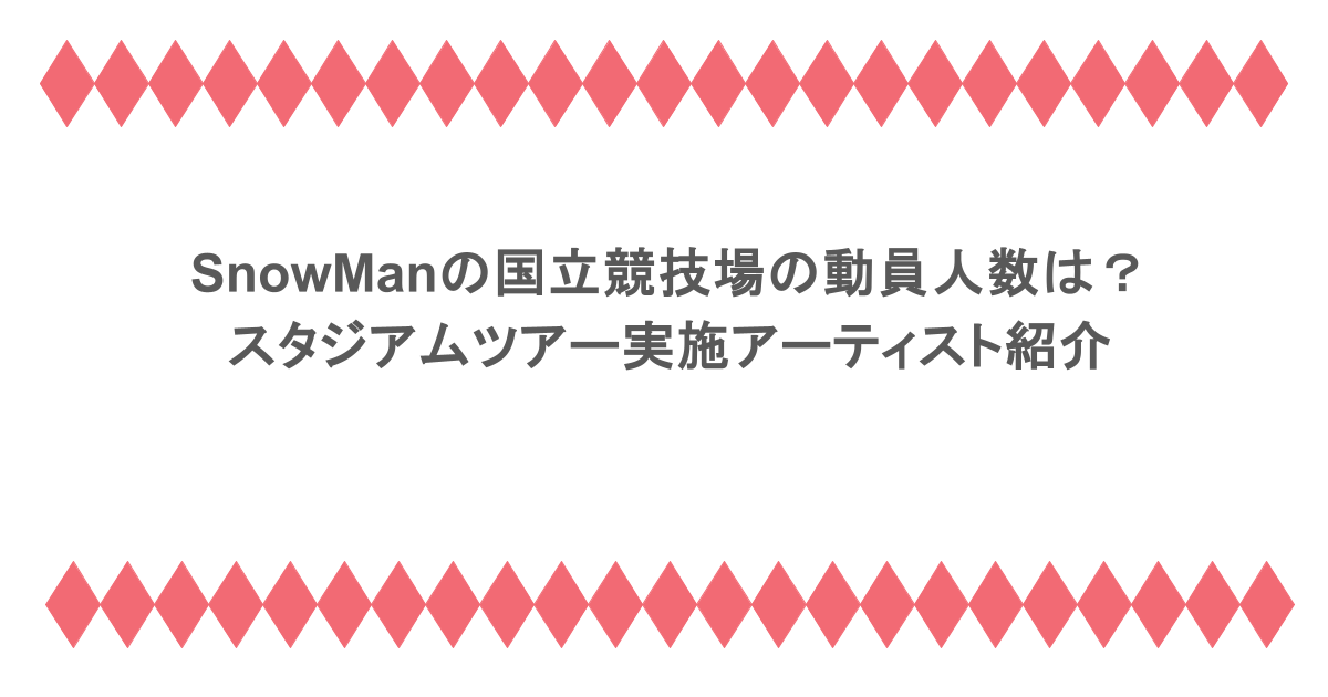 SnowManの国立競技場の動員人数は?スタジアムツアー実施アーティスト紹介