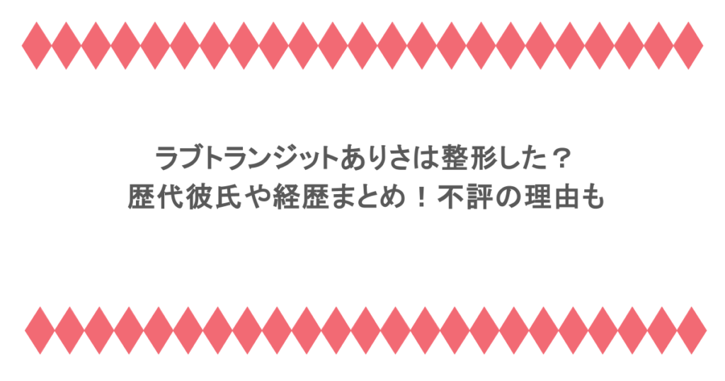 ラブトランジットありさは整形した?歴代彼氏や経歴まとめ!不評の理由も