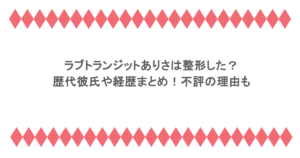 ラブトランジットありさは整形した?歴代彼氏や経歴まとめ!不評の理由も