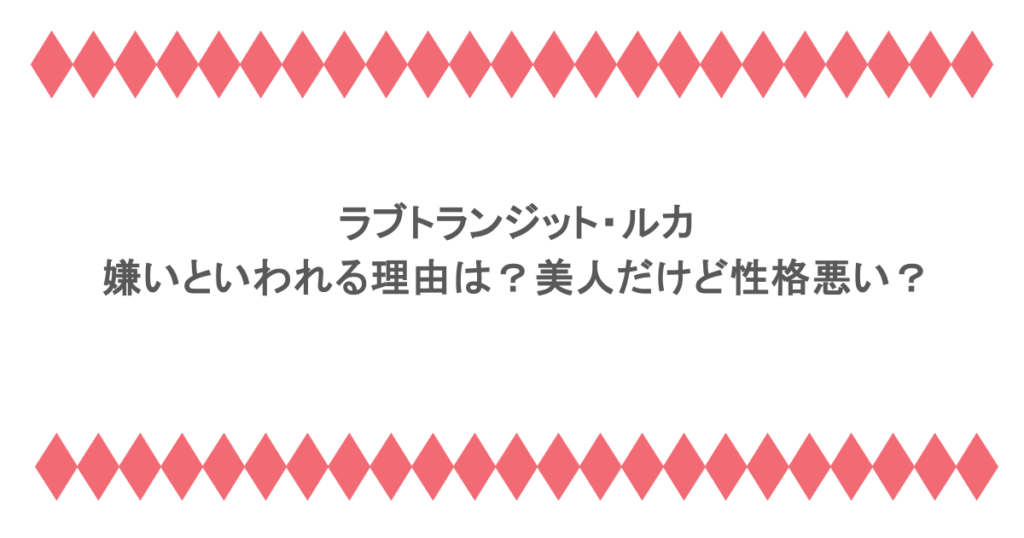 ラブトランジット・ルカが嫌いといわれる理由は？美人だけど性格悪い？