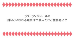 ラブトランジット・ルカが嫌いといわれる理由は？美人だけど性格悪い？