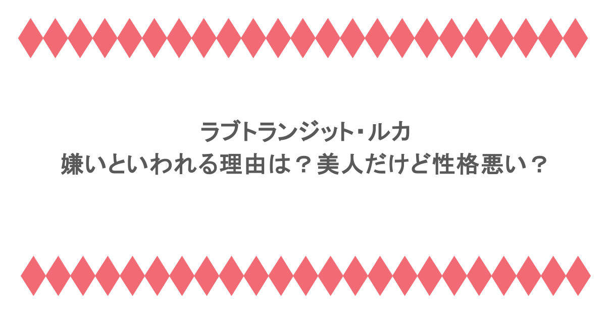 ラブトランジット・ルカが嫌いといわれる理由は？美人だけど性格悪い？