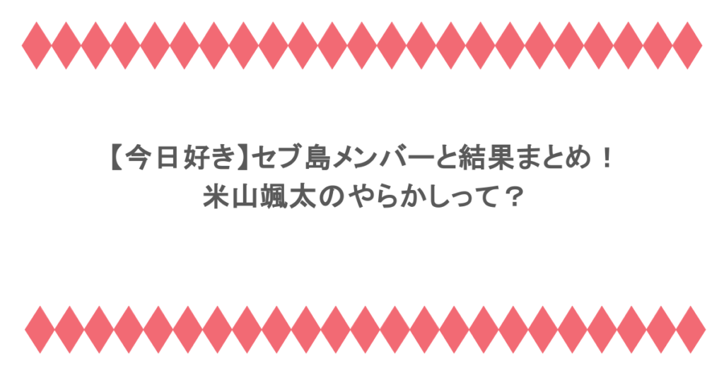 【今日好き】セブ島メンバーと結果まとめ！米山颯太のやらかしって？