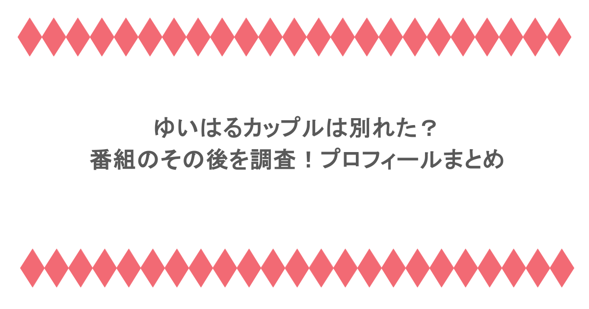 ゆいはるカップルは別れた？番組のその後を調査！プロフィールまとめ