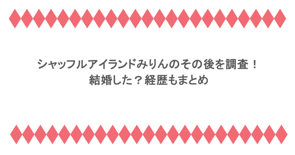 シャッフルアイランドみりんのその後を調査!結婚した?経歴もまとめ