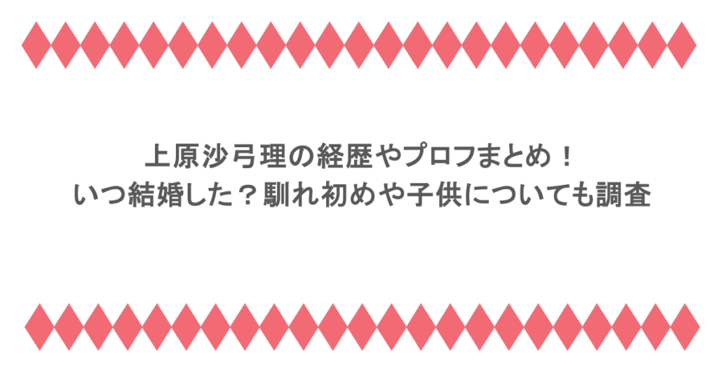 上原沙弓理の経歴やプロフまとめ!いつ結婚した?馴れ初めや子供についても調査