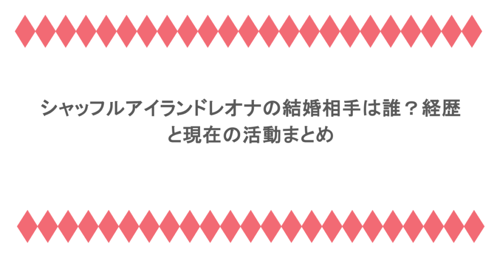シャッフルアイランドレオナの結婚相手は誰?経歴と現在の活動まとめ