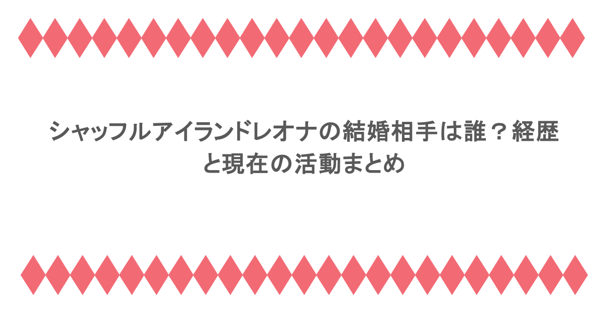 シャッフルアイランドレオナの結婚相手は誰？経歴と現在の活動まとめ