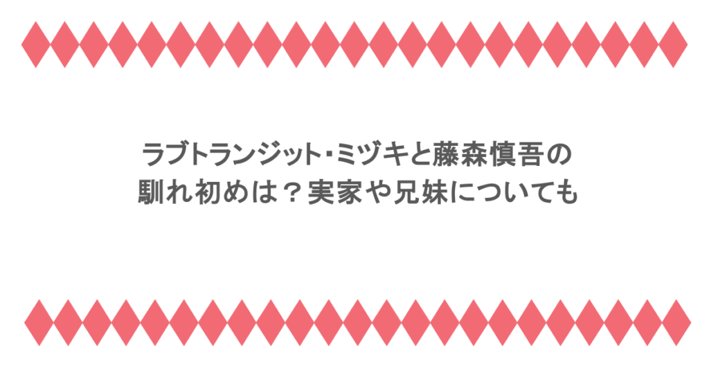 ラブトランジット・ミヅキと藤森慎吾の馴れ初めは？実家や兄妹についても