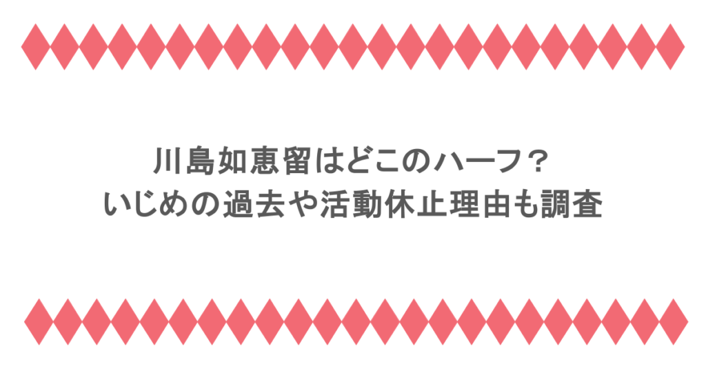 川島如恵留はどこのハーフ？いじめの過去や活動休止理由も調査