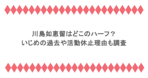 川島如恵留はどこのハーフ？いじめの過去や活動休止理由も調査
