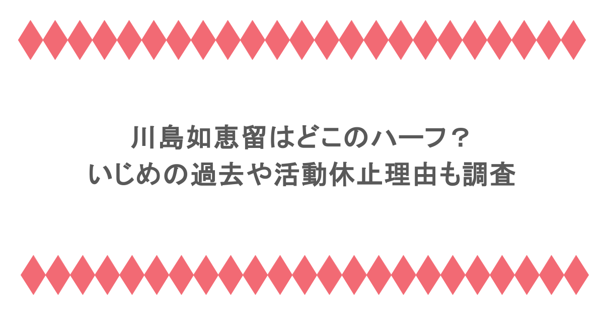 川島如恵留はどこのハーフ？いじめの過去や活動休止理由も調査
