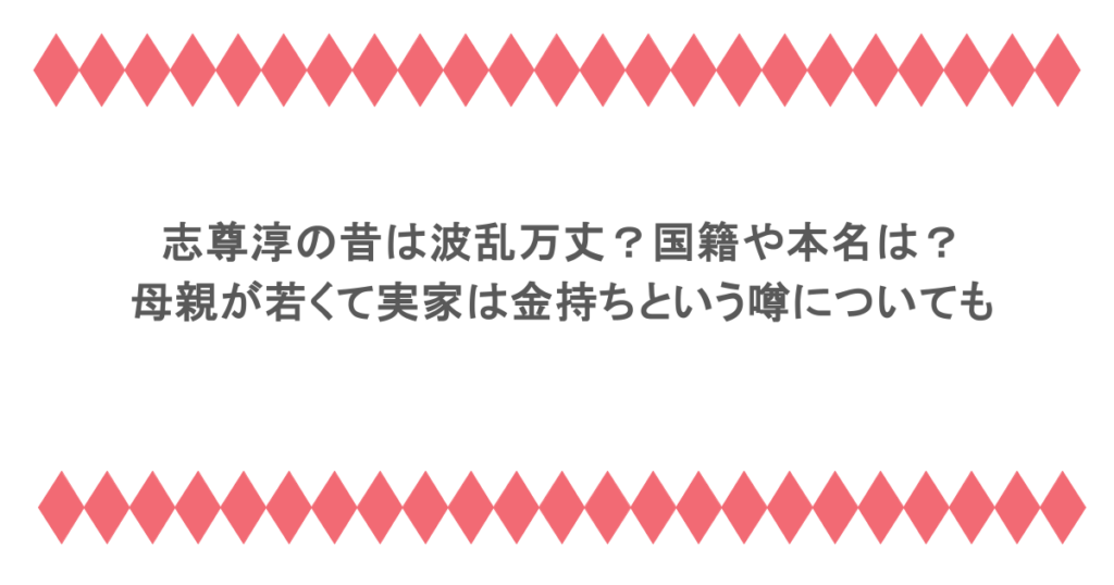 志尊淳の昔は波乱万丈?国籍や本名は?母親が若くて実家は金持ちという噂についても