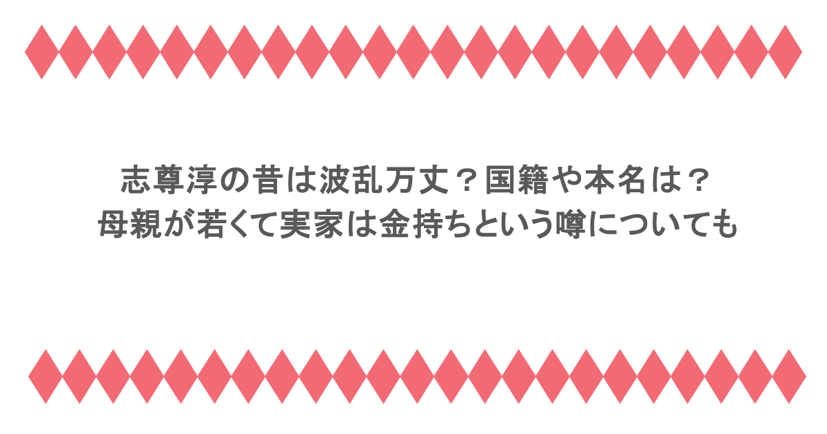 志尊淳の昔は波乱万丈？国籍や本名は？母親が若くて実家は金持ちという噂についても